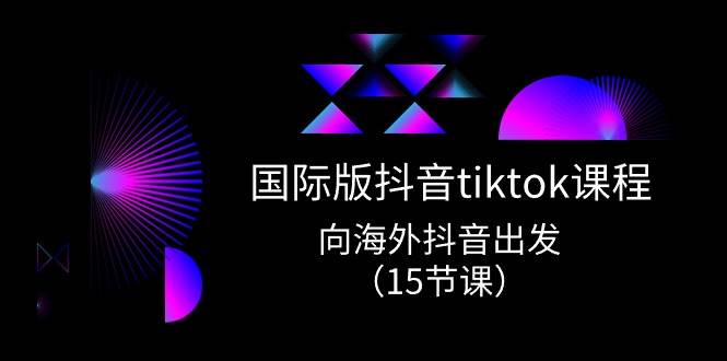 国际版 抖音tiktok实战课程，向海外抖音出发（15节课）-青创网