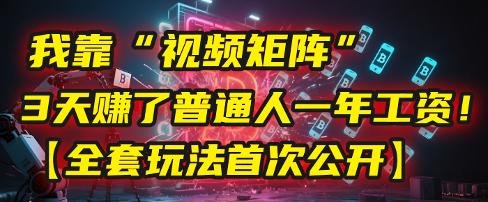 我靠“视频矩阵”，3天赚了普通人一年工资！【全套玩法首次公开】-青创网