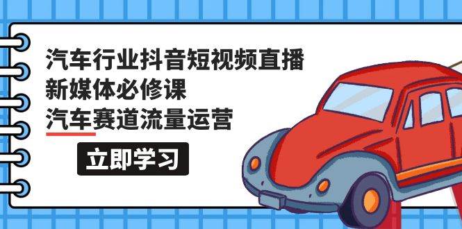 汽车行业 抖音短视频-直播新媒体必修课，汽车赛道流量运营（118节课）-青创网