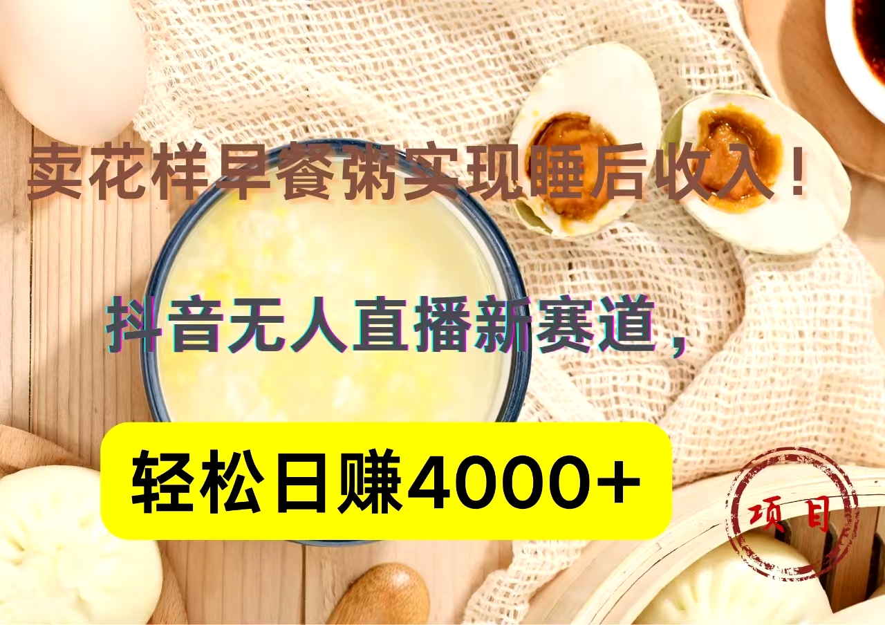 抖音卖花样早餐粥直播新赛道，轻松日赚4000+实现睡后收入！-青创网
