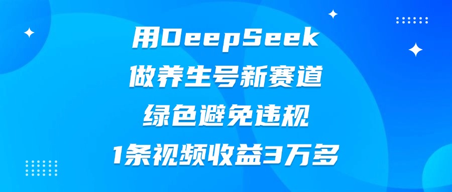 用DeepSeek做养生号新赛道，绿色避免违规，1条视频收益3万多-青创网
