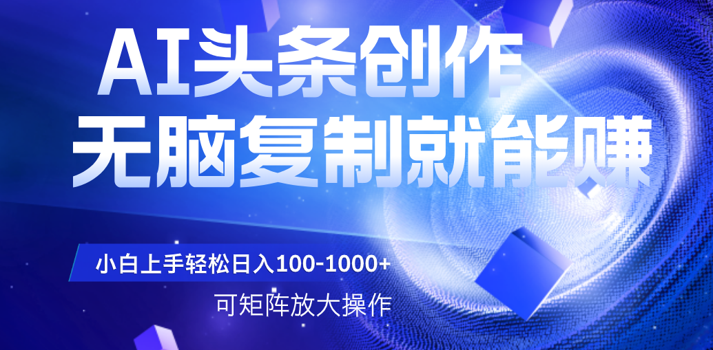 AI头条文章创作，无脑复制粘贴就能赚，小白轻松上手稳定日入100-1000+   可矩阵操作-青创网