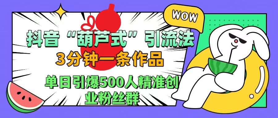 抖音“葫芦式”引流法，三分钟一条作品，单日引爆抖音500人精准创业粉丝群-青创网