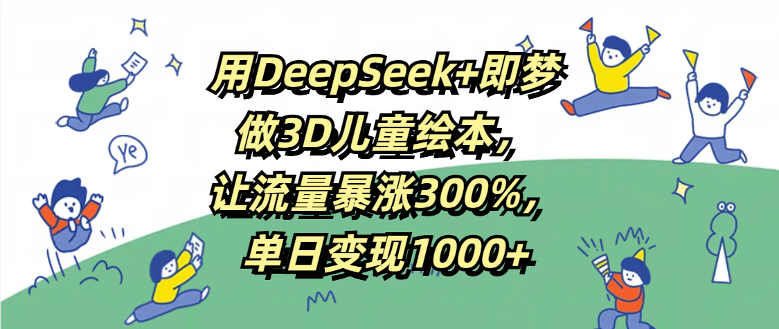用DeepSeek+即梦，做3D儿童绘本，让流量暴涨300%，单日变现1000+-青创网