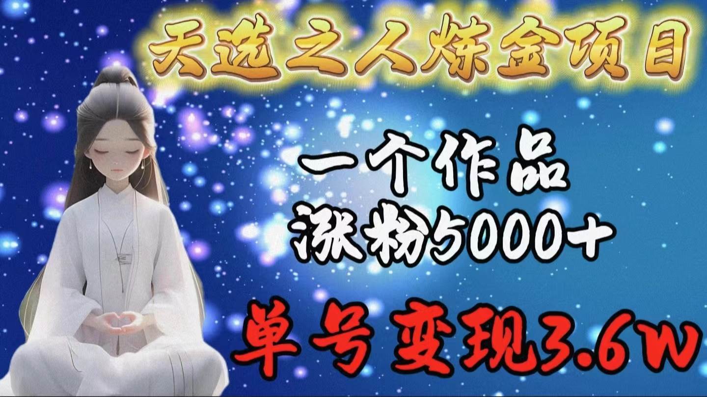 天选之人炼金项目，一个作品涨粉5000+，单号变现3.6w-青创网