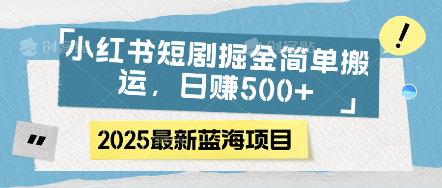 小红书短剧掘金，简单搬运，日赚500+-青创网