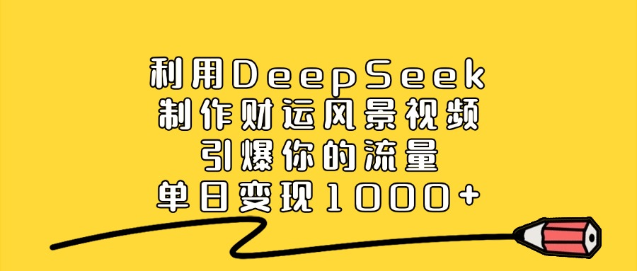 利用DeepSeek制作财运风景视频，单日变现1000+，引爆你的流量-青创网