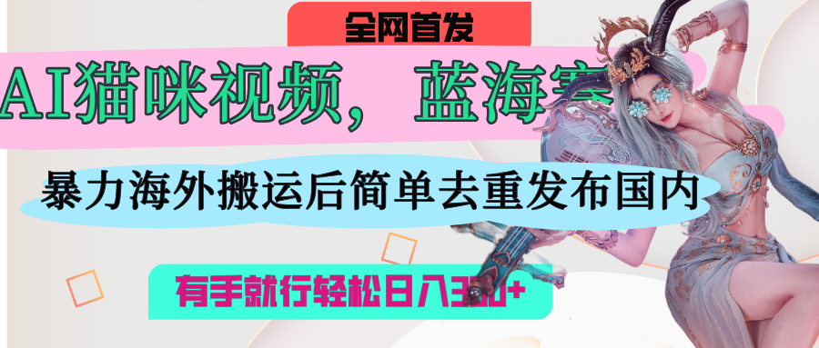 AI猫咪视频蓝海赛道，操作简单，直接海外搬运，简单去重，操作简单，有手就行日入500+-青创网