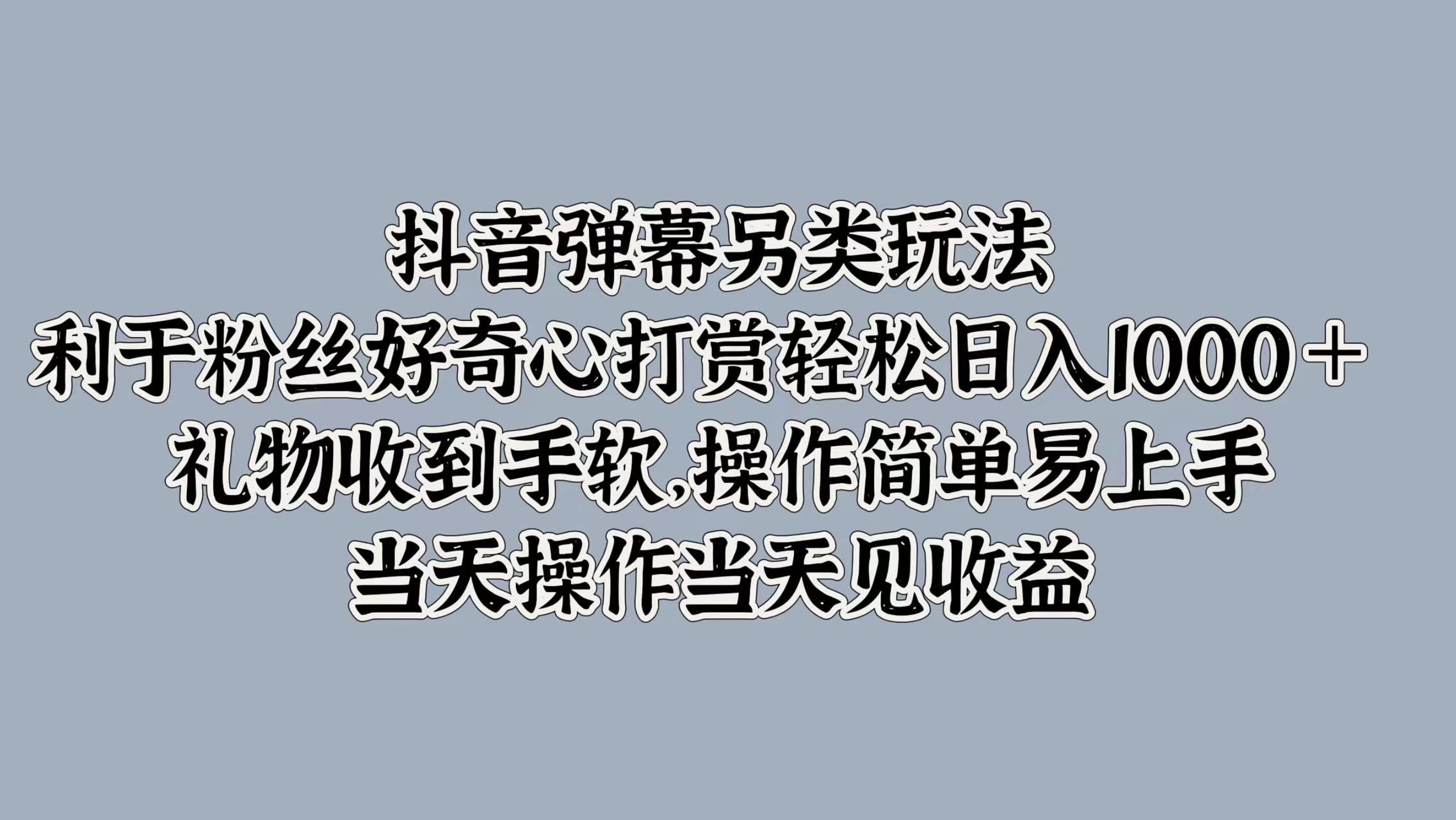 抖音弹幕另类玩法，利于粉丝好奇心打赏轻松日入1000＋ 礼物收到手软，操作简单易上手，当天操作当天见收益-青创网