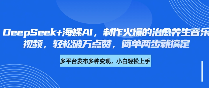 DeepSeek+海螺AI，制作火爆的治愈养生音乐视频，轻松破万点赞，简单两步就搞定-青创网