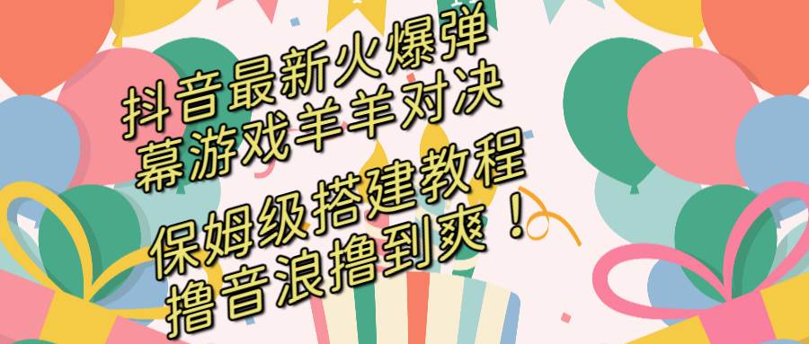 抖音最新火爆弹幕游戏羊羊对决，保姆级搭建开播教程，撸音浪直接撸到爽！-青创网