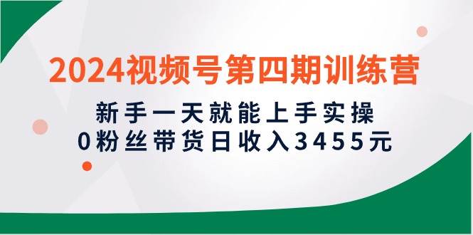 2024视频号第四期训练营，新手一天就能上手实操，0粉丝带货日收入3455元-青创网