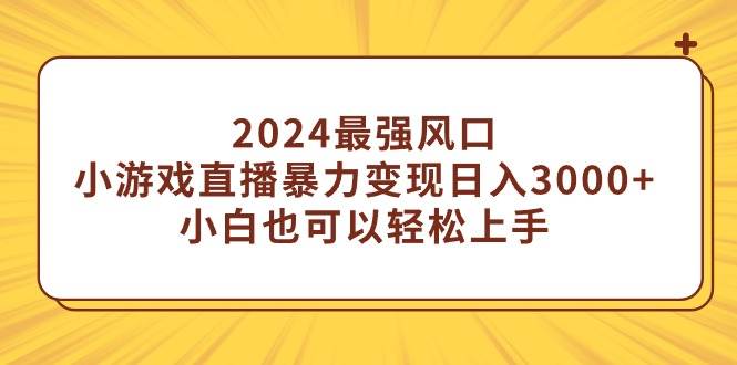 2024最强风口，小游戏直播暴力变现日入3000+小白也可以轻松上手-青创网