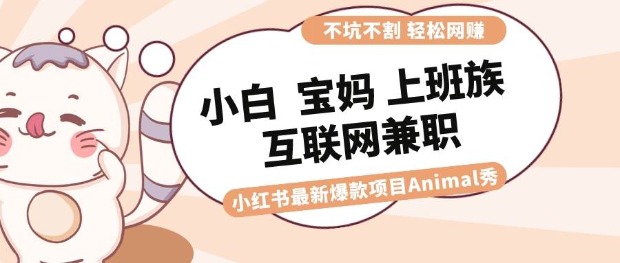 适合小白 宝妈 上班族 大学生互联网兼职 小红书爆款项目Animal秀，月入1W-青创网