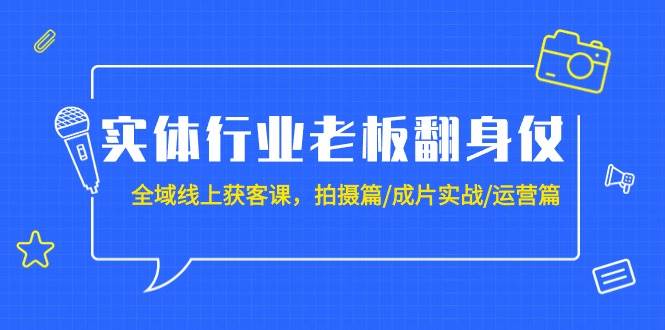 实体行业老板翻身仗：全域-线上获客课，拍摄篇/成片实战/运营篇（20节课）-青创网