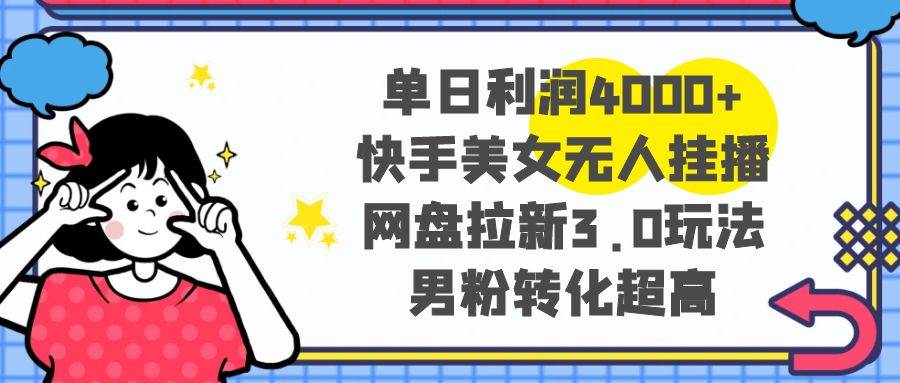 单日利润4000+快手美女无人挂播，网盘拉新3.0玩法，男粉转化超高-青创网