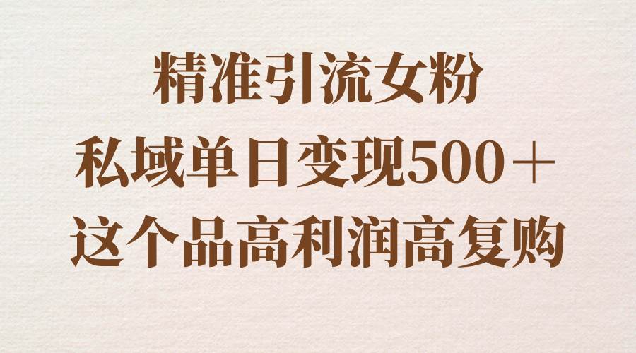 精准引流女粉，私域单日变现500＋，高利润高复购，保姆级实操教程分享-青创网
