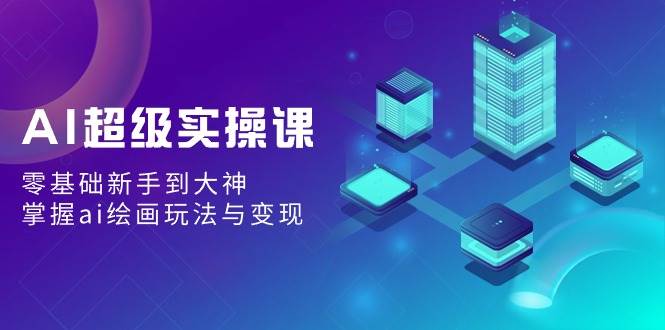 AI超级实操课：零基础新手到大神，掌握ai绘画玩法与变现-青创网