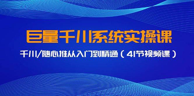 巨量千川系统实操课，千川/随心推从入门到精通（41节视频课）-青创网
