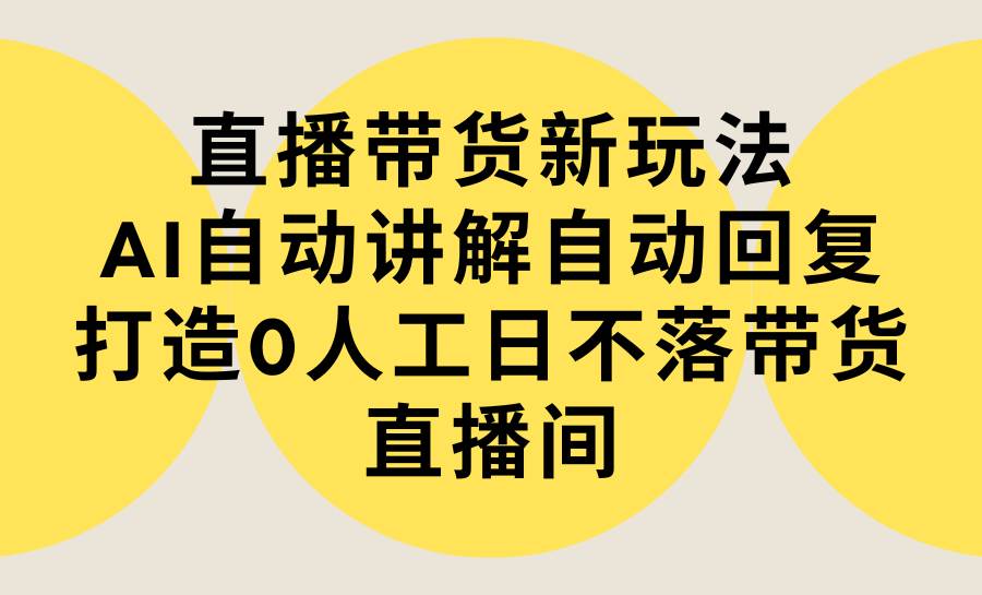 直播带货新玩法，AI自动讲解自动回复 打造0人工日不落带货直播间-教程+软件-青创网