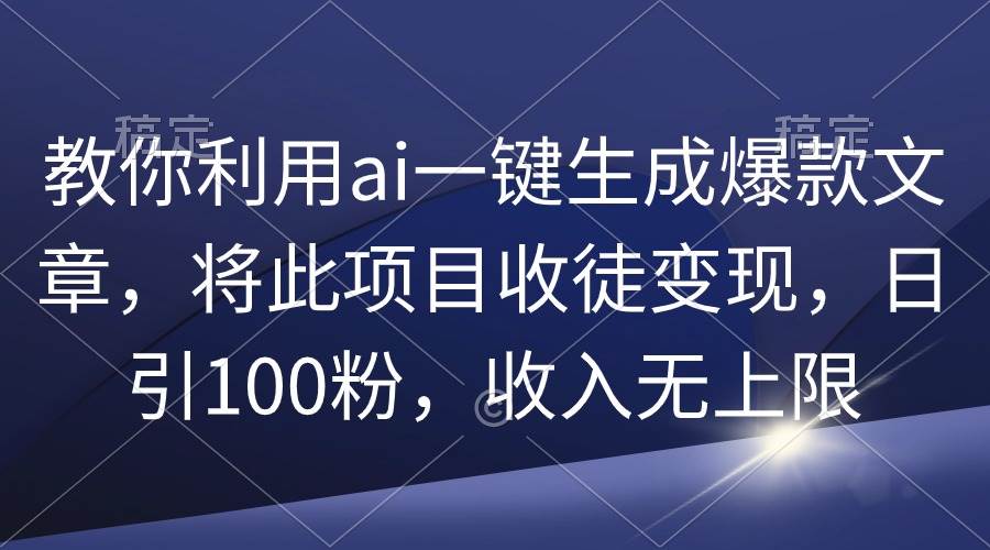 教你利用ai一键生成爆款文章，将此项目收徒变现，日引100粉，收入无上限-青创网